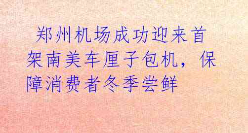 郑州机场成功迎来首架南美车厘子包机,保障消费者冬季尝鲜