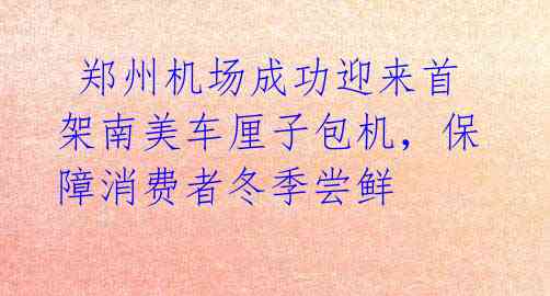  郑州机场成功迎来首架南美车厘子包机，保障消费者冬季尝鲜 