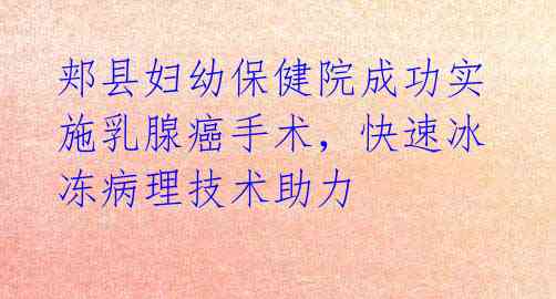 郏县妇幼保健院成功实施乳腺癌手术,快速冰冻病理技术助力