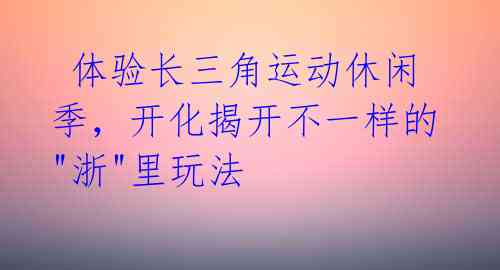  体验长三角运动休闲季，开化揭开不一样的"浙"里玩法 