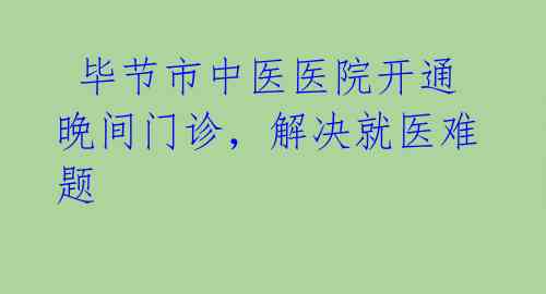  毕节市中医医院开通晚间门诊，解决就医难题 