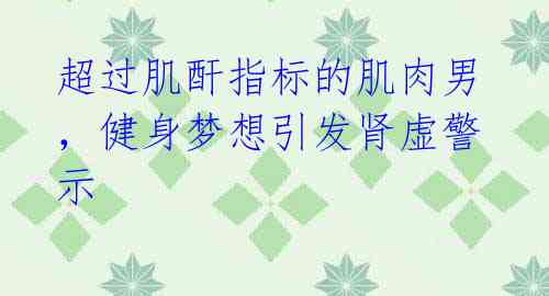 超过肌酐指标的肌肉男,健身梦想引发肾虚警示