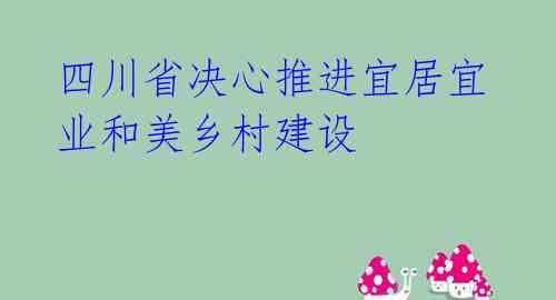 四川省决心推进宜居宜业和美乡村建设