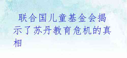联合国儿童基金会揭示了苏丹教育危机的真相