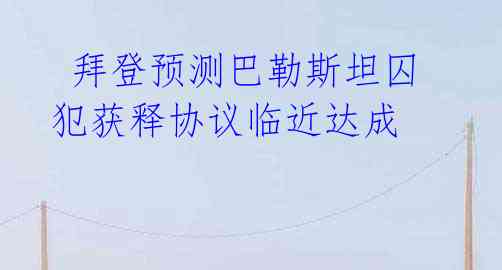  拜登预测巴勒斯坦囚犯获释协议临近达成