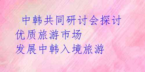  中韩共同研讨会探讨优质旅游市场 发展中韩入境旅游