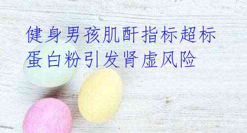  健身男孩肌酐指标超标 蛋白粉引发肾虚风险