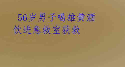  56岁男子喝雄黄酒 饮进急救室获救