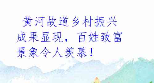  黄河故道乡村振兴成果显现，百姓致富景象令人羡慕！