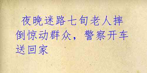  夜晚迷路七旬老人摔倒惊动群众，警察开车送回家