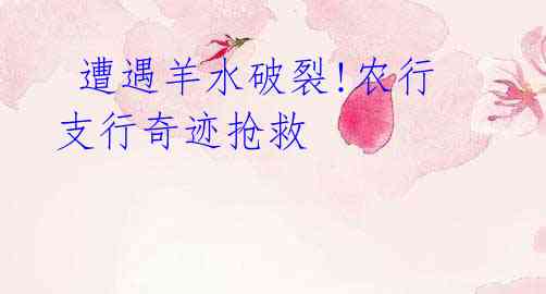 遭遇羊水破裂!农行支行奇迹抢救
