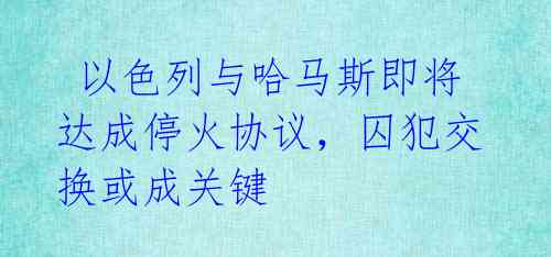  以色列与哈马斯即将达成停火协议，囚犯交换或成关键 