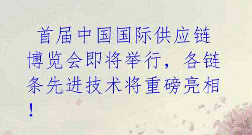  首届中国国际供应链博览会即将举行，各链条先进技术将重磅亮相！ 