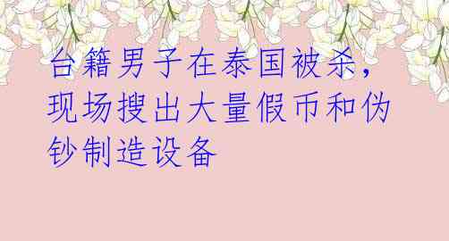 台籍男子在泰国被杀,现场搜出大量假币和伪钞制造设备