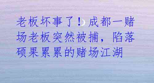 老板坏事了！成都一赌场老板突然被捕，陷落硕果累累的赌场江湖 