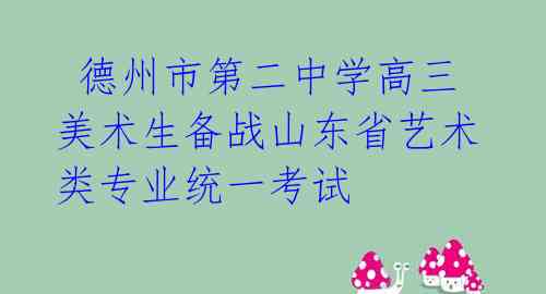  德州市第二中学高三美术生备战山东省艺术类专业统一考试 