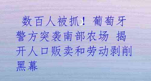  数百人被抓！葡萄牙警方突袭南部农场 揭开人口贩卖和劳动剥削黑幕 