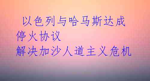  以色列与哈马斯达成停火协议 解决加沙人道主义危机 