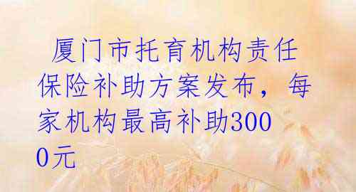 厦门市托育机构责任保险补助方案发布,每家机构最高补助3000元