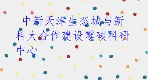 中新天津生态城与新科大合作建设零碳科研中心