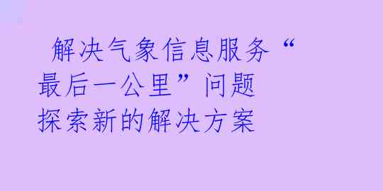 解决气象信息服务“最后一公里”问题 探索新的解决方案