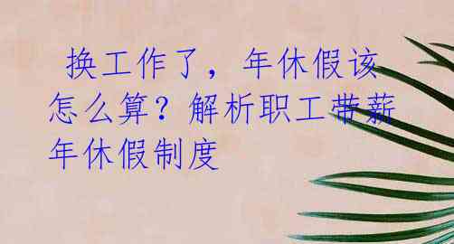 换工作了,年休假该怎么算?解析职工带薪年休假制度