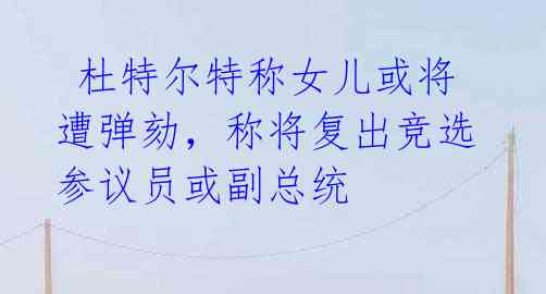 杜特尔特称女儿或将遭弹劾,称将复出竞选参议员或副总统