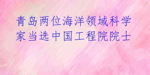青岛两位海洋领域科学家当选中国工程院院士