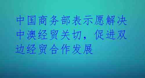 中国商务部表示愿解决中澳经贸关切,促进双边经贸合作发展