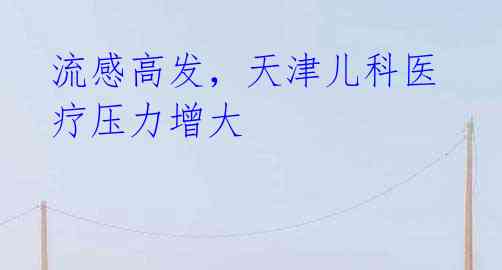 流感高发,天津儿科医疗压力增大