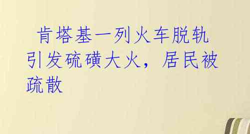 肯塔基一列火车脱轨引发硫磺大火,居民被疏散
