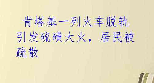  肯塔基一列火车脱轨引发硫磺大火，居民被疏散 