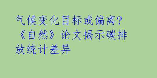  气候变化目标或偏离? 《自然》论文揭示碳排放统计差异 