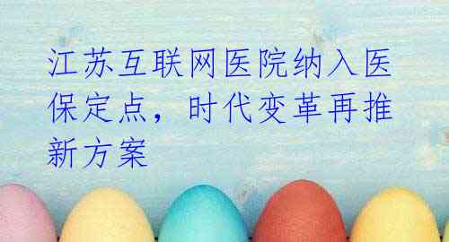 江苏互联网医院纳入医保定点,时代变革再推新方案
