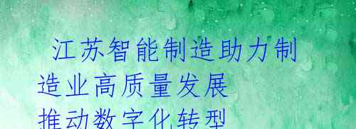 江苏智能制造助力制造业高质量发展 推动数字化转型