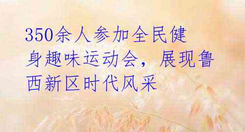 350余人参加全民健身趣味运动会,展现鲁西新区时代风采