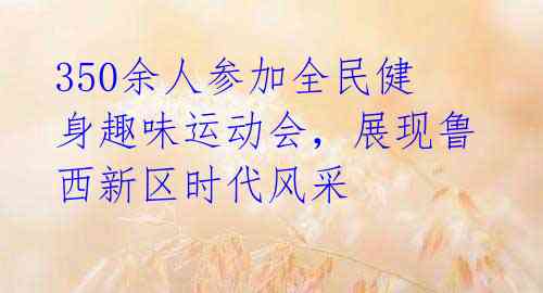 350余人参加全民健身趣味运动会，展现鲁西新区时代风采 