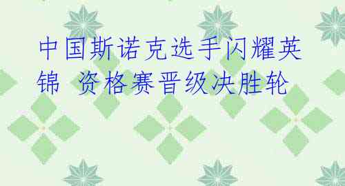 中国斯诺克选手闪耀英锦 资格赛晋级决胜轮