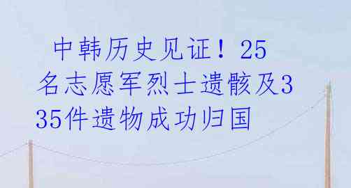  中韩历史见证！25名志愿军烈士遗骸及335件遗物成功归国 