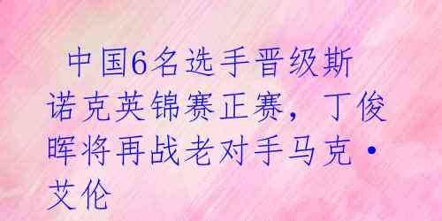  中国6名选手晋级斯诺克英锦赛正赛，丁俊晖将再战老对手马克·艾伦 