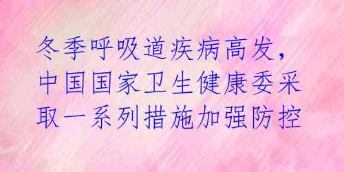 冬季呼吸道疾病高发，中国国家卫生健康委采取一系列措施加强防控 