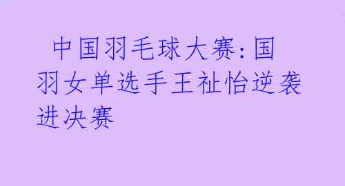 中国羽毛球大赛:国羽女单选手王祉怡逆袭进决赛