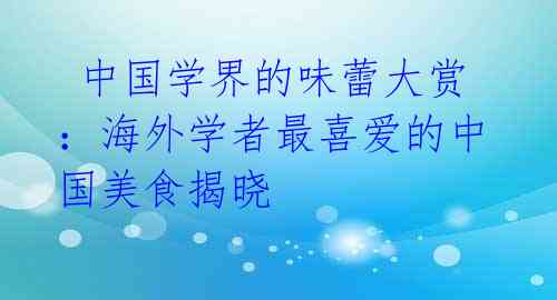 中国学界的味蕾大赏:海外学者最喜爱的中国美食揭晓