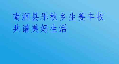 南涧县乐秋乡生姜丰收 共谱美好生活