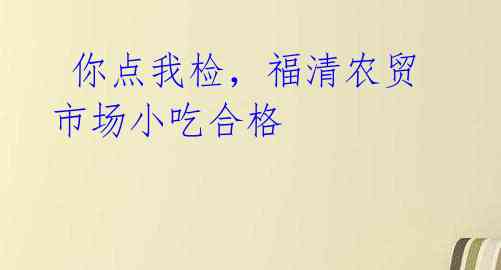  你点我检，福清农贸市场小吃合格 