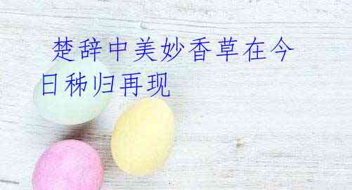 楚辞中美妙香草在今日秭归再现