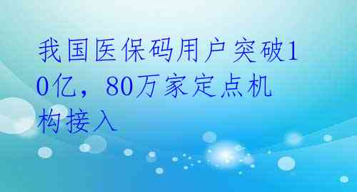 我国医保码用户突破10亿,80万家定点机构接入