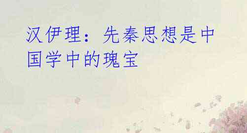 汉伊理:先秦思想是中国学中的瑰宝