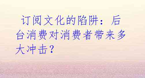 订阅文化的陷阱:后台消费对消费者带来多大冲击?