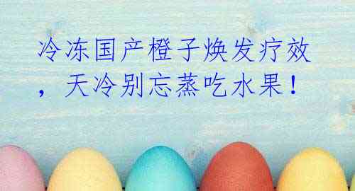 冷冻国产橙子焕发疗效,天冷别忘蒸吃水果!